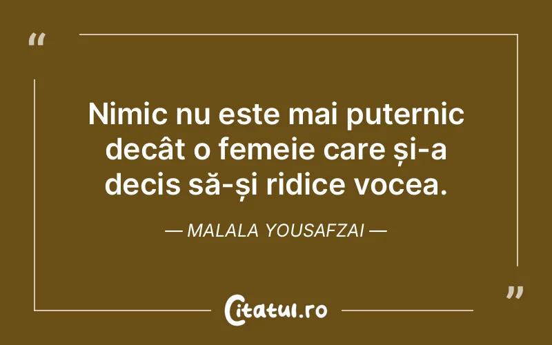 Nimic nu este mai puternic decât o femeie care și-a decis să-și ridice vocea. Malala Yousafzai