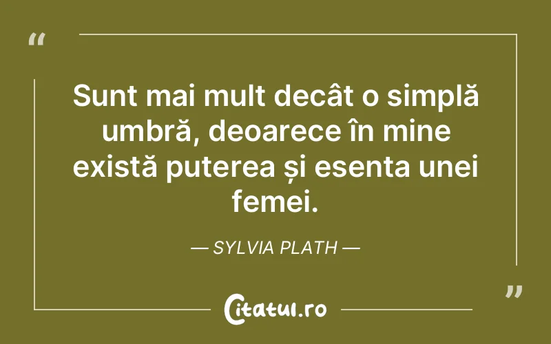 Sunt mai mult decât o simplă umbră, deoarece în mine există puterea și esența unei femei. Sylvia Plath