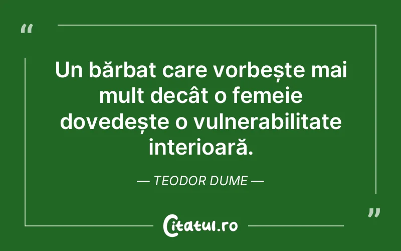 Un bărbat care vorbește mai mult decât o femeie dovedește o vulnerabilitate interioară. Teodor Dume