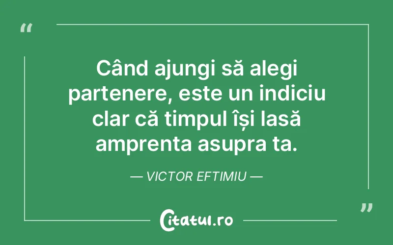 Când ajungi să alegi partenere, este un indiciu clar că timpul își lasă amprenta asupra ta. Victor Eftimiu