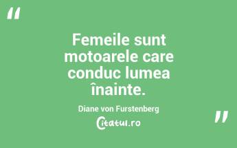 Femeile sunt motoarele care conduc lumea înainte. Diane von Furstenberg...
