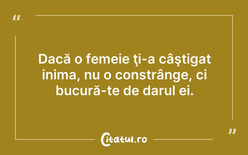 Dacă o femeie ţi-a câştigat inima, nu o constrânge, ci bucură-te de darul ei.