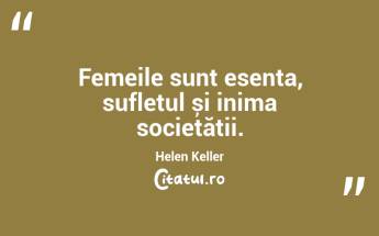 Femeile sunt esența, sufletul și inima societății. Helen Keller...
