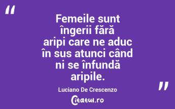 Femeile sunt îngerii fără aripi care ne aduc în sus atunci când ni se înfundă aripile. Luciano De Crescenzo...
