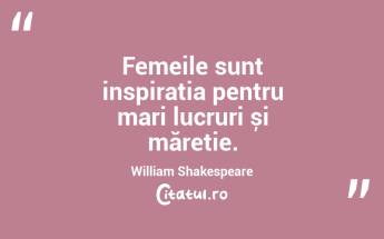 Femeile sunt inspirația pentru mari lucruri și măreție. William Shakespeare...