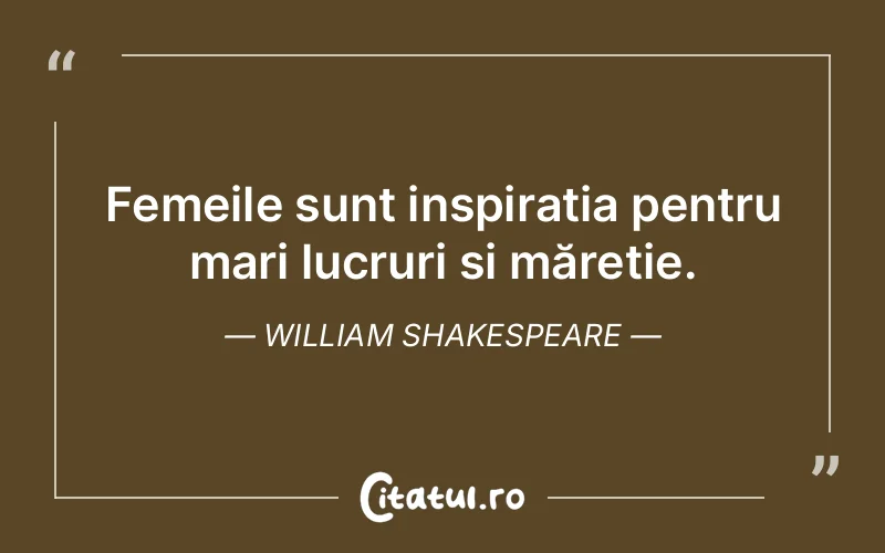 Femeile sunt inspirația pentru mari lucruri și măreție. William Shakespeare