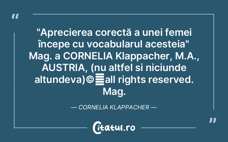 "Aprecierea corectă a unei femei începe cu vocabularul acesteia" Mag. a CORNELIA Klappacher, M.A., AUSTRIA, (nu altfel si niciunde altundeva)©️all rights reserved. Mag. Cornelia Klappacher