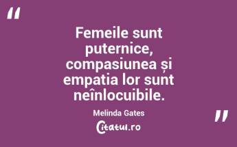 Femeile sunt puternice, compasiunea și empatia lor sunt neînlocuibile. Melinda Gates...