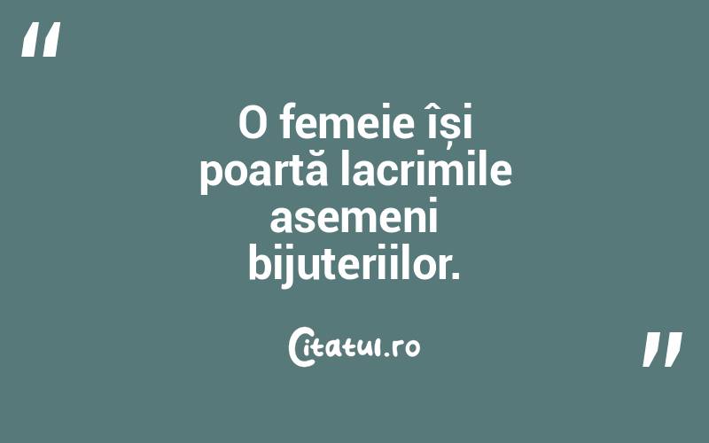 O femeie își poartă lacrimile asemeni bijuteriilor. 
