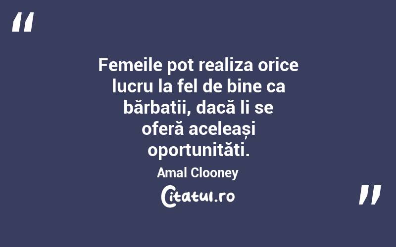 Femeile pot realiza orice lucru la fel de bine ca bărbații, dacă li se oferă aceleași oportunități. Amal Clooney