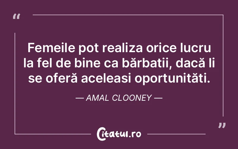 Femeile pot realiza orice lucru la fel de bine ca bărbații, dacă li se oferă aceleași oportunități. Amal Clooney