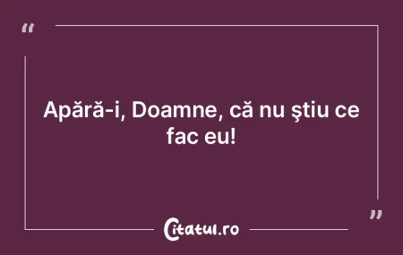 Apără-i, Doamne, că nu ştiu ce fac e... Apără-i, Doamne, că nu ştiu ce fac e...