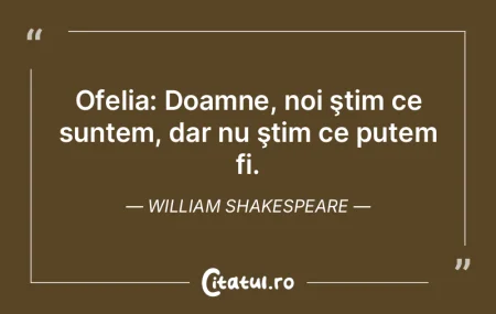 Ofelia: Doamne, noi ştim ce suntem, dar...