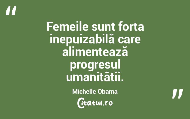 Femeile sunt forța inepuizabilă care alimentează progresul umanității. Michelle Obama