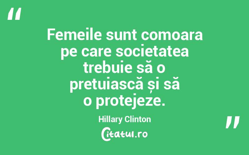Femeile sunt comoara pe care societatea trebuie să o prețuiască și să o protejeze. Hillary Clinton