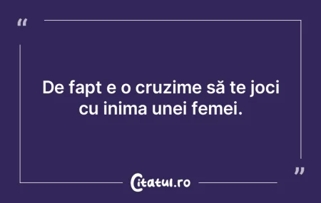 De fapt e o cruzime să te joci cu inima...
