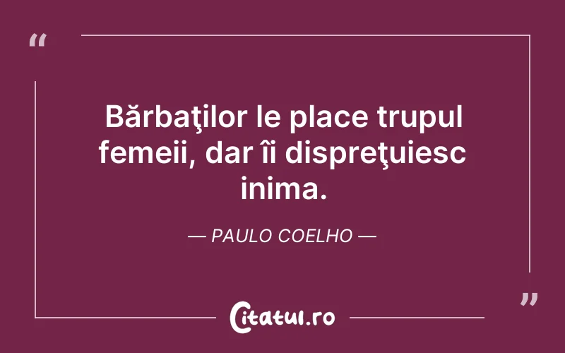 Bărbaţilor le place trupul femeii, dar îi dispreţuiesc inima. Paulo Coelho