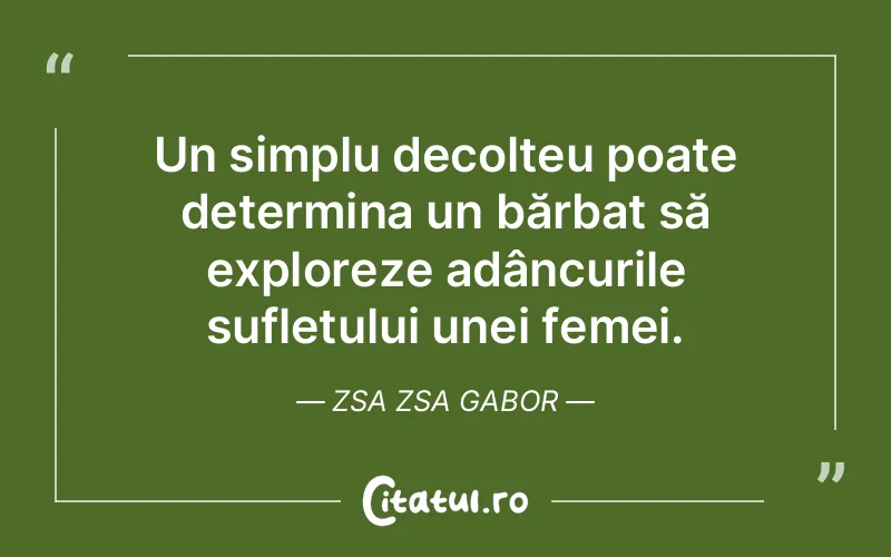 Un simplu decolteu poate determina un bărbat să exploreze adâncurile sufletului unei femei. Zsa Zsa Gabor