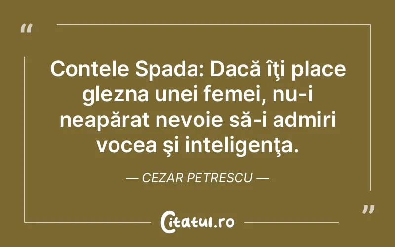 Contele Spada: Dacă îţi place glezna unei femei, nu-i neapărat nevoie să-i admiri vocea şi inteligenţa. Cezar Petrescu