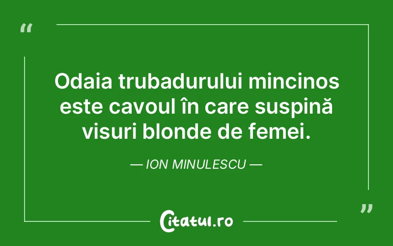 Odaia trubadurului mincinos este cavoul în care suspină visuri blonde de femei. Ion Minulescu