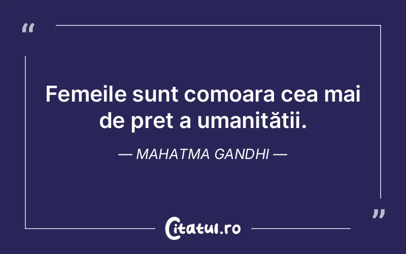 Femeile sunt comoara cea mai de preț a umanității. Mahatma Gandhi