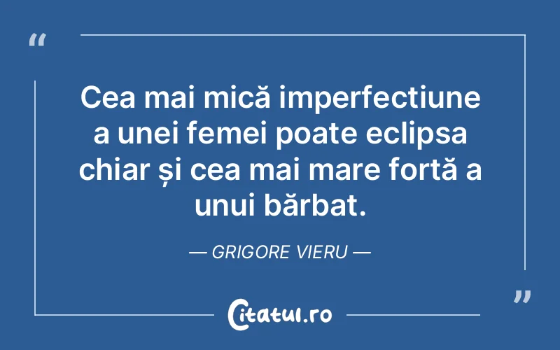 Cea mai mică imperfecțiune a unei femei poate eclipsa chiar și cea mai mare forță a unui bărbat. Grigore Vieru