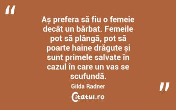 Aș prefera să fiu o femeie decât un bărbat. Femeile pot să plângă, pot să poarte haine drăguțe și sunt primele salvate în cazul în care un vas se scufundă. Gilda Radner...
