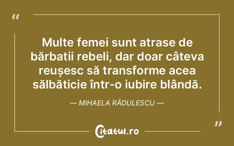Multe femei sunt atrase de bărbații rebeli, dar doar câteva reușesc să transforme acea sălbăticie într-o iubire blândă. Mihaela Rădulescu