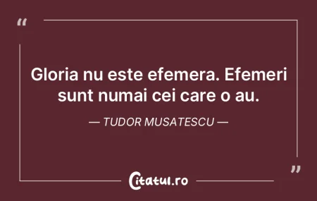 Gloria nu este efemera. Efemeri sunt num...