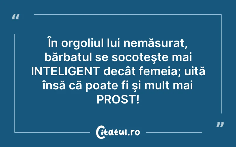 În orgoliul lui nemăsurat, bărbatul se socoteşte mai INTELIGENT decât femeia; uită însă că poate fi şi mult mai PROST!