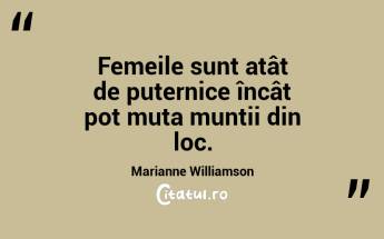 Femeile sunt atât de puternice încât pot muta munții din loc. Marianne Williamson...