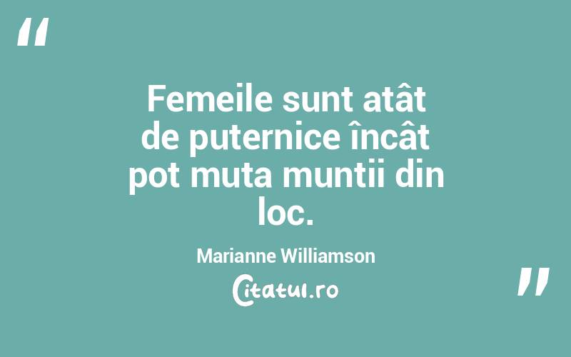 Femeile sunt atât de puternice încât pot muta munții din loc. Marianne Williamson