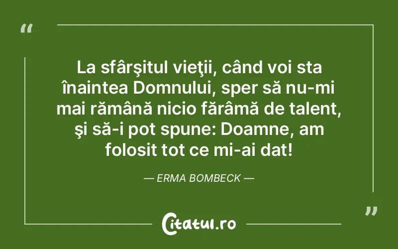 La sfârşitul vieţii, când voi sta înaintea Domnului, sper să nu-mi mai rămână nicio fărâmă de talent, şi să-i pot spune: Doamne, am folosit tot ce mi-ai dat! Erma Bombeck