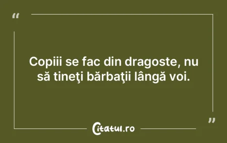 Copiii se fac din dragoste, nu să ține...