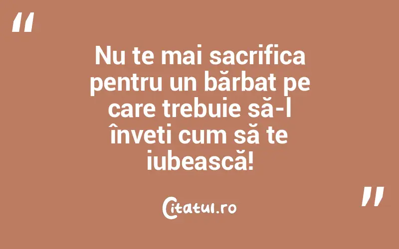 Nu te mai sacrifica pentru un bărbat pe care trebuie să-l înveți cum să te iubească!