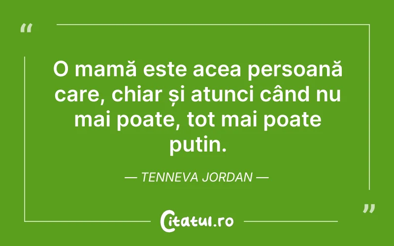 O mamă este acea persoană care, chiar și atunci când nu mai poate, tot mai poate puțin. Tenneva Jordan