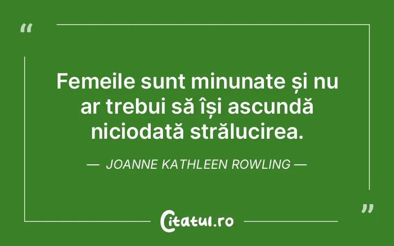 Femeile sunt minunate și nu ar trebui să își ascundă niciodată strălucirea. Joanne Kathleen Rowling