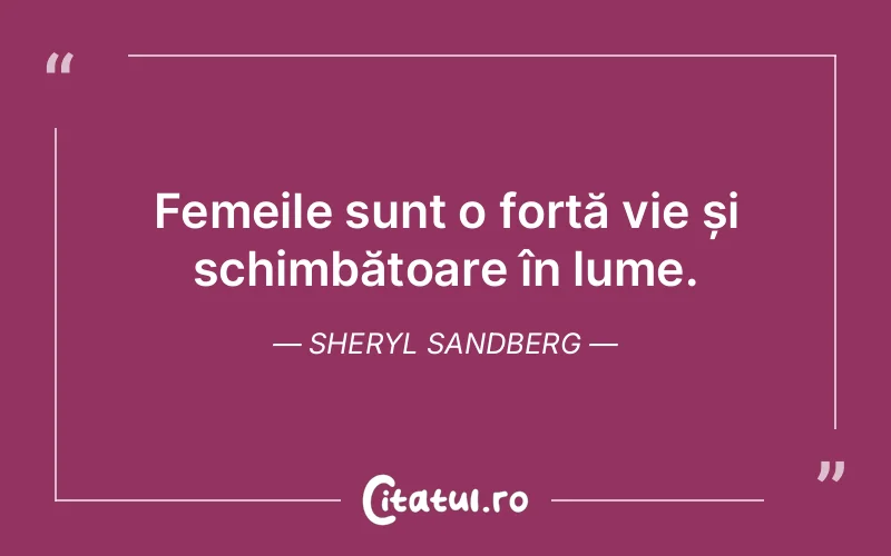 Femeile sunt o forță vie și schimbătoare în lume. Sheryl Sandberg
