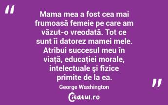 Mama mea a fost cea mai frumoasă femeie pe care am văzut-o vreodată. Tot ce sunt îi datorez mamei mele. Atribui succesul meu în viaţă, educaţiei morale, intelectuale şi fizice primite de la ea. George Washington...