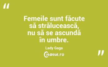 Femeile sunt făcute să strălucească, nu să se ascundă în umbre. Lady Gaga...