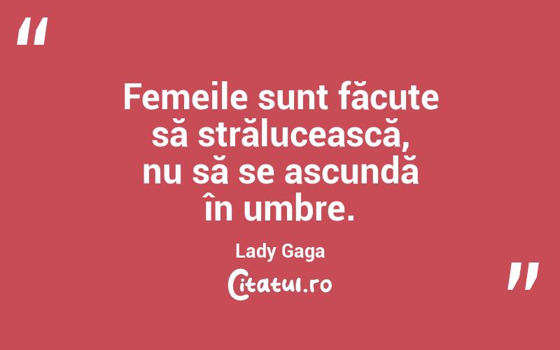 Femeile sunt făcute să strălucească, nu să se ascundă în umbre. Lady Gaga
