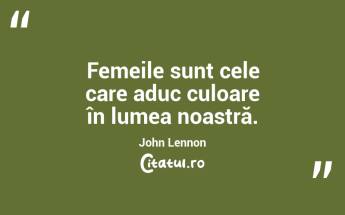 Femeile sunt cele care aduc culoare în lumea noastră. John Lennon...