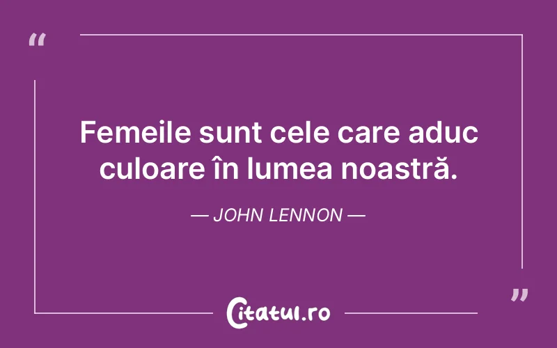 Femeile sunt cele care aduc culoare în lumea noastră. John Lennon