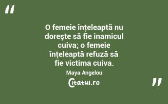 O femeie înţeleaptă nu doreşte să fie inamicul cuiva; o femeie înţeleaptă refuză să fie victima cuiva. Maya Angelou...