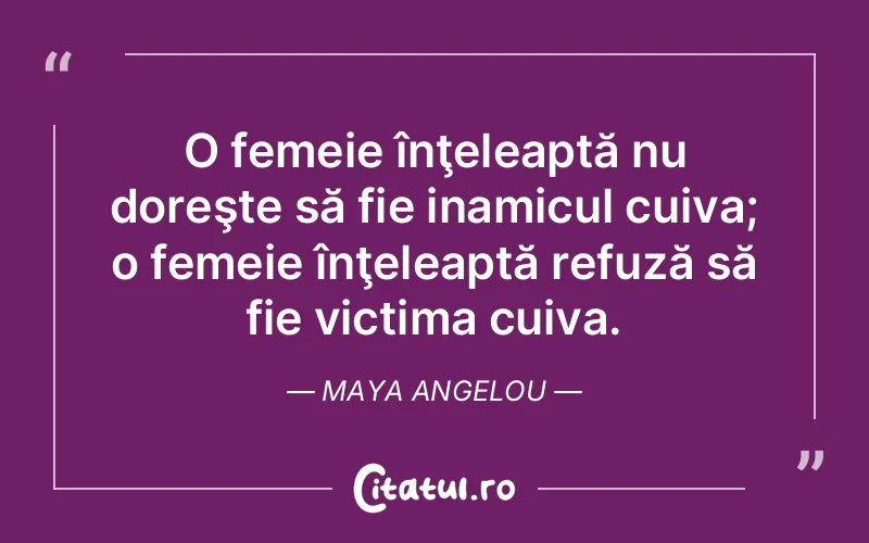 O femeie înţeleaptă nu doreşte să fie inamicul cuiva; o femeie înţeleaptă refuză să fie victima cuiva. Maya Angelou