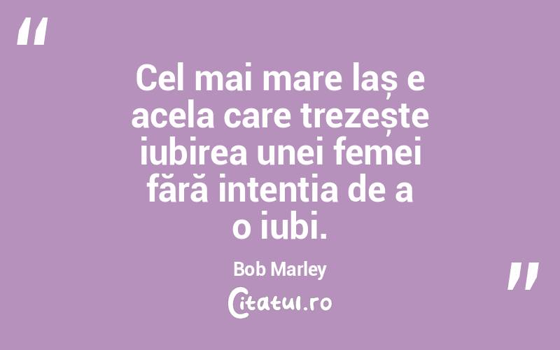Cel mai mare laș e acela care trezește iubirea unei femei fără intenția de a o iubi. Bob Marley
