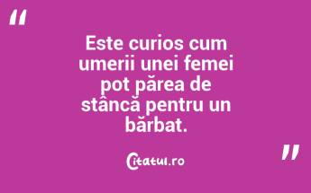 Este curios cum umerii unei femei pot părea de stâncă pentru un bărbat. ...