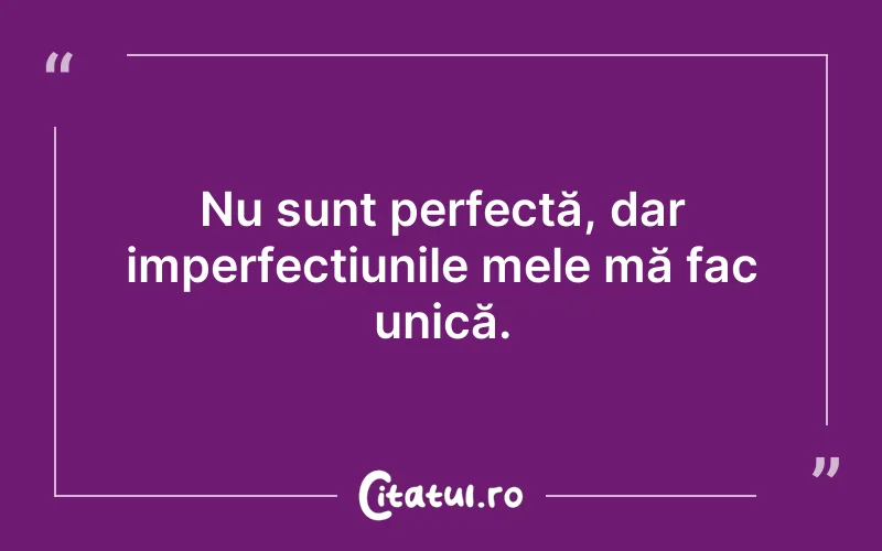 Nu sunt perfectă, dar imperfecțiunile mele mă fac unică.