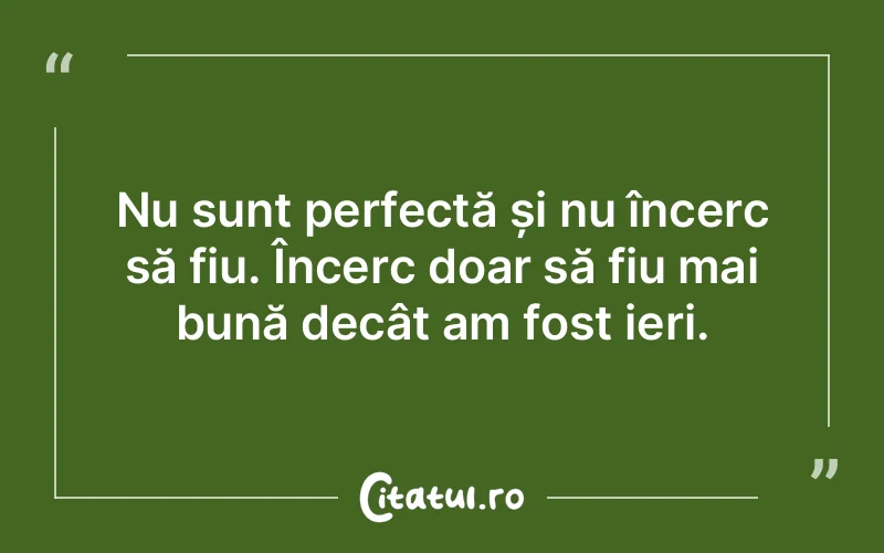 Nu sunt perfectă și nu încerc să fiu. Încerc doar să fiu mai bună decât am fost ieri.