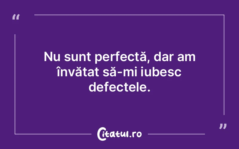 Nu sunt perfectă, dar am învățat să-mi iubesc defectele.